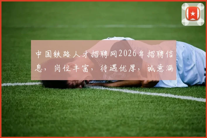 中国铁路人才招聘网2026年招聘信息，岗位丰富，待遇优厚，诚意满满，速来加入