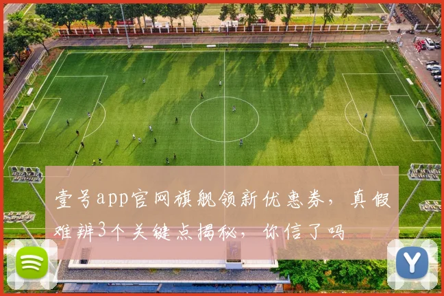壹号app官网旗舰领新优惠券，真假难辨3个关键点揭秘，你信了吗