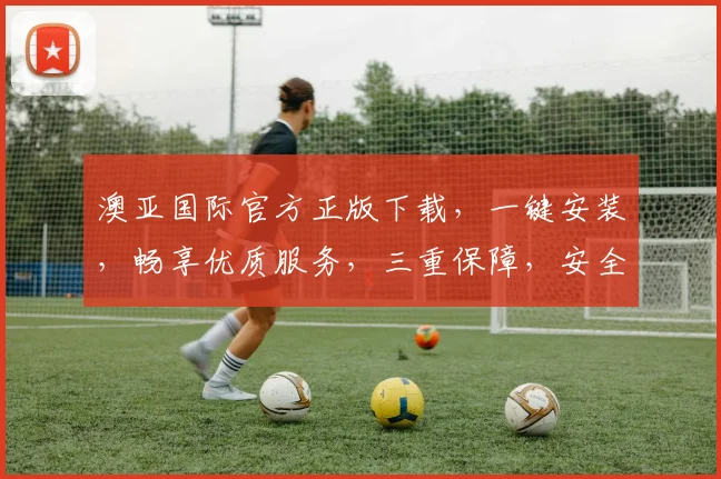澳亚国际官方正版下载，一键安装，畅享优质服务，三重保障，安全可靠，不容错过，必选首选