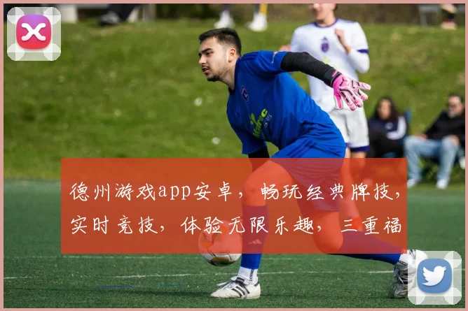 德州游戏app安卓，畅玩经典牌技，实时竞技，体验无限乐趣，三重福利等你来