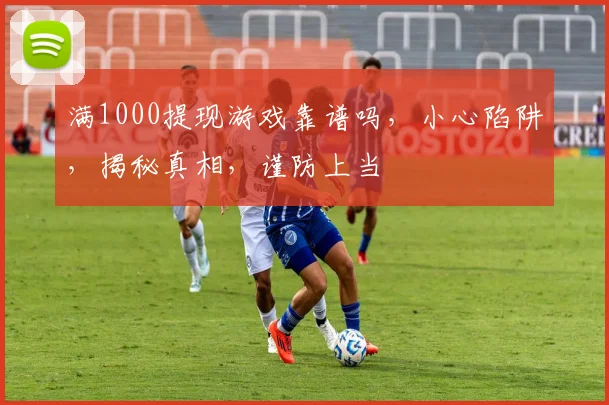 满1000提现游戏靠谱吗，小心陷阱，揭秘真相，谨防上当