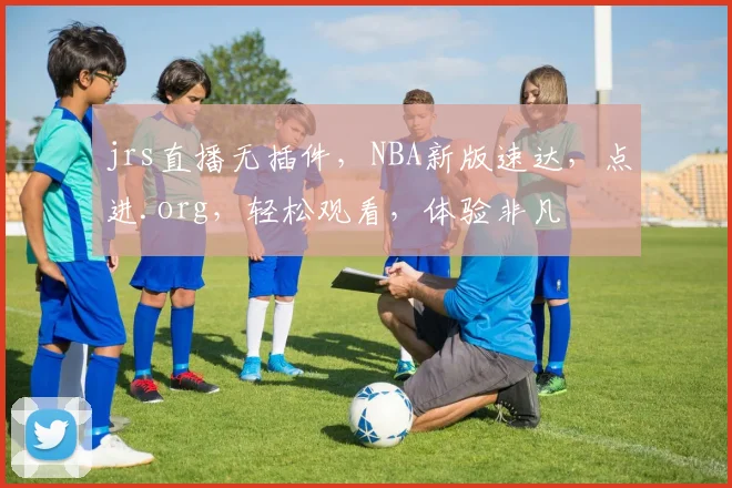 jrs直播无插件，NBA新版速达，点进.org，轻松观看，体验非凡