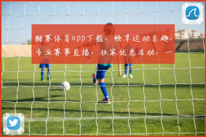 酷赛体育app下载，畅享运动乐趣，专业赛事直播，独家优惠活动，一键下载体验