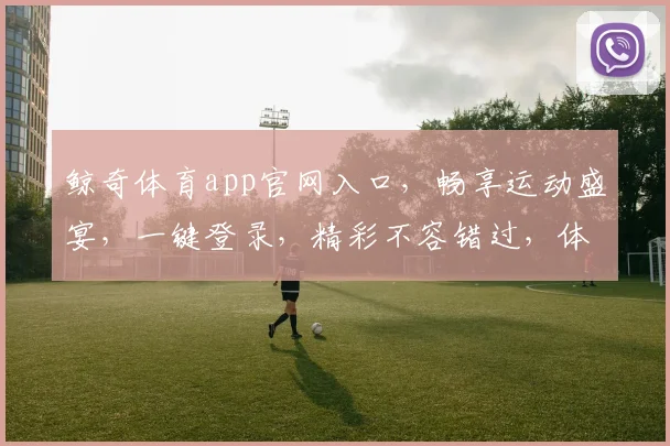 鲸奇体育app官网入口，畅享运动盛宴，一键登录，精彩不容错过，体验非凡