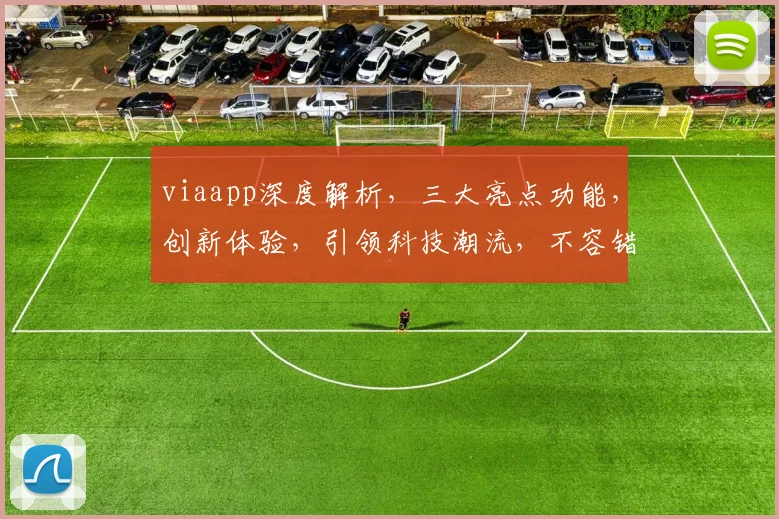 viaapp深度解析，三大亮点功能，创新体验，引领科技潮流，不容错过