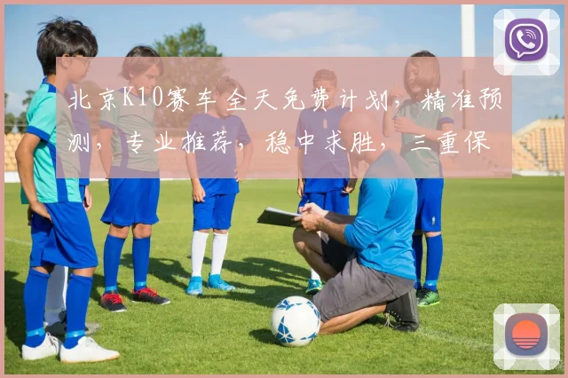 北京K10赛车全天免费计划，精准预测，专业推荐，稳中求胜，三重保障，必看攻略