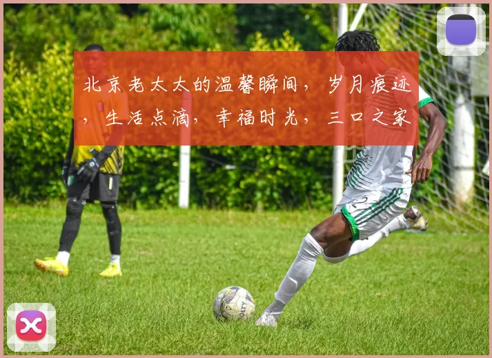 北京老太太的温馨瞬间，岁月痕迹，生活点滴，幸福时光，三口之家，共度美好时光