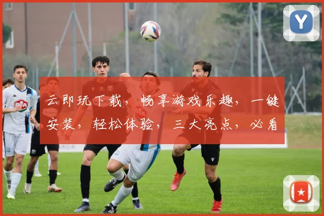 云即玩下载，畅享游戏乐趣，一键安装，轻松体验，三大亮点，必看攻略，不容错过