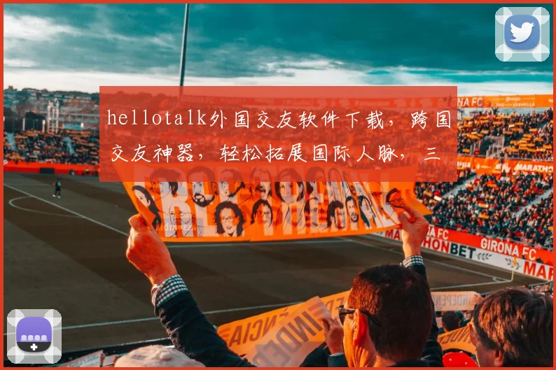 hellotalk外国交友软件下载，跨国交友神器，轻松拓展国际人脉，三步轻松上手，体验全球友谊