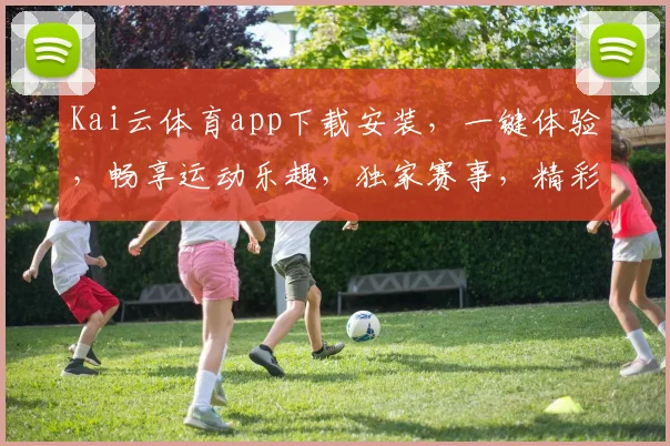 Kai云体育app下载安装，一键体验，畅享运动乐趣，独家赛事，精彩不容错过，三重福利，等你来拿
