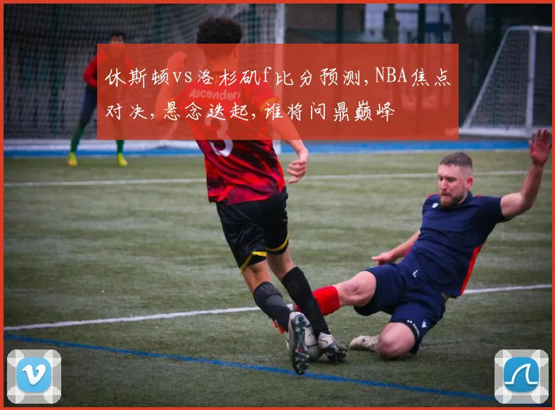休斯顿vs洛杉矶f比分预测,NBA焦点对决,悬念迭起,谁将问鼎巅峰