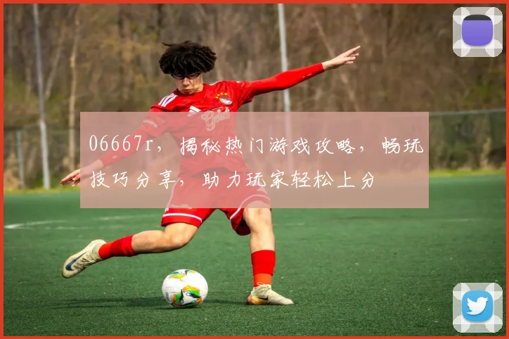 06667r，揭秘热门游戏攻略，畅玩技巧分享，助力玩家轻松上分