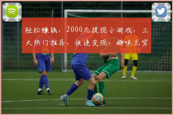 轻松赚钱，2000元提现小游戏，三大热门推荐，快速变现，趣味无穷，一网打尽